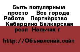 Быть популярным просто! - Все города Работа » Партнёрство   . Кабардино-Балкарская респ.,Нальчик г.